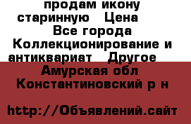 продам икону старинную › Цена ­ 0 - Все города Коллекционирование и антиквариат » Другое   . Амурская обл.,Константиновский р-н